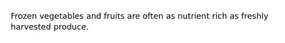 Frozen vegetables and fruits are often as nutrient rich as freshly harvested produce.