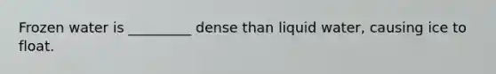 Frozen water is _________ dense than liquid water, causing ice to float.