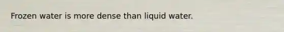 Frozen water is more dense than liquid water.