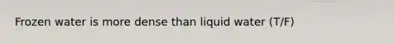 Frozen water is more dense than liquid water (T/F)