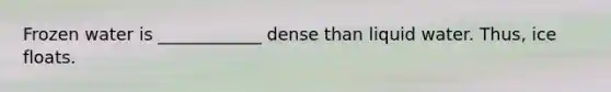 Frozen water is ____________ dense than liquid water. Thus, ice floats.