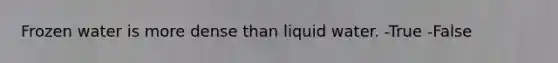 Frozen water is more dense than liquid water. -True -False