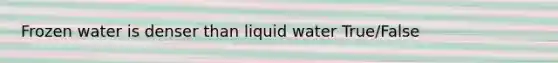 Frozen water is denser than liquid water True/False