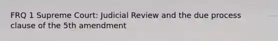 FRQ 1 Supreme Court: Judicial Review and the due process clause of the 5th amendment