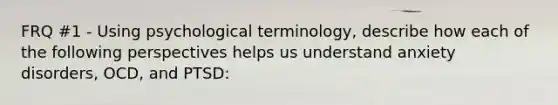 FRQ #1 - Using psychological terminology, describe how each of the following perspectives helps us understand anxiety disorders, OCD, and PTSD: