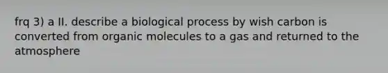 frq 3) a II. describe a biological process by wish carbon is converted from organic molecules to a gas and returned to the atmosphere