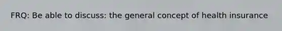 FRQ: Be able to discuss: the general concept of health insurance