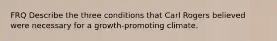 FRQ Describe the three conditions that Carl Rogers believed were necessary for a growth-promoting climate.