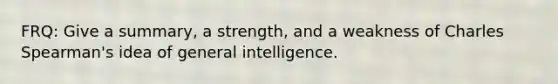 FRQ: Give a summary, a strength, and a weakness of Charles Spearman's idea of general intelligence.