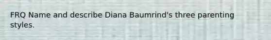 FRQ Name and describe Diana Baumrind's three parenting styles.