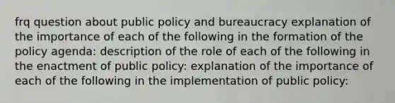 frq question about public policy and bureaucracy explanation of the importance of each of the following in the formation of the policy agenda: description of the role of each of the following in the enactment of public policy: explanation of the importance of each of the following in the implementation of public policy: