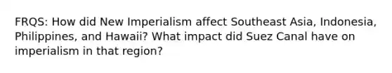 FRQS: How did New Imperialism affect Southeast Asia, Indonesia, Philippines, and Hawaii? What impact did Suez Canal have on imperialism in that region?