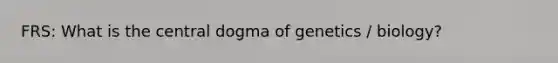 FRS: What is the central dogma of genetics / biology?