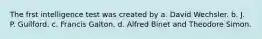 The frst intelligence test was created by a. David Wechsler. b. J. P. Guilford. c. Francis Galton. d. Alfred Binet and Theodore Simon.