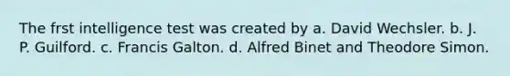 The frst intelligence test was created by a. David Wechsler. b. J. P. Guilford. c. Francis Galton. d. Alfred Binet and Theodore Simon.