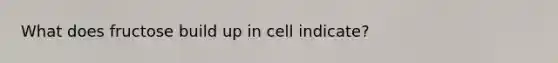 What does fructose build up in cell indicate?