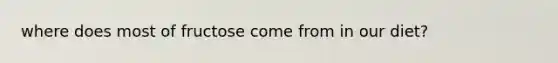 where does most of fructose come from in our diet?