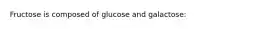 Fructose is composed of glucose and galactose: