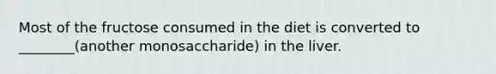 Most of the fructose consumed in the diet is converted to ________(another monosaccharide) in the liver.