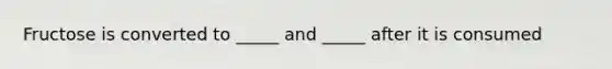Fructose is converted to _____ and _____ after it is consumed