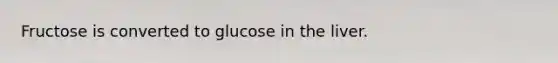 Fructose is converted to glucose in the liver.