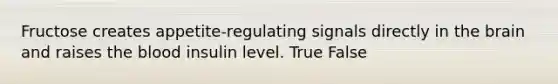 Fructose creates appetite-regulating signals directly in the brain and raises the blood insulin level. True False