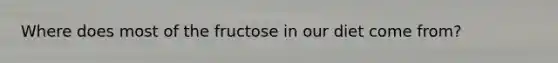 Where does most of the fructose in our diet come from?