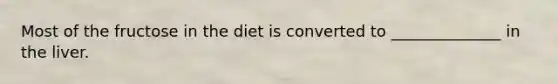 Most of the fructose in the diet is converted to ______________ in the liver.