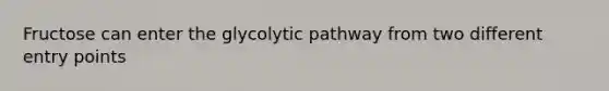 Fructose can enter the glycolytic pathway from two different entry points