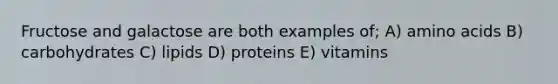 Fructose and galactose are both examples of; A) amino acids B) carbohydrates C) lipids D) proteins E) vitamins