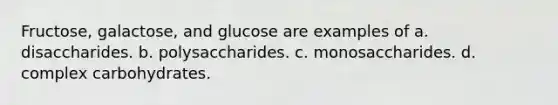 Fructose, galactose, and glucose are examples of a. disaccharides. b. polysaccharides. c. monosaccharides. d. complex carbohydrates.