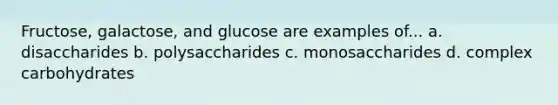 Fructose, galactose, and glucose are examples of... a. disaccharides b. polysaccharides c. monosaccharides d. complex carbohydrates