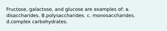 Fructose, galactose, and glucose are examples of: a. disaccharides. B.polysaccharides. c. monosaccharides. d.complex carbohydrates.