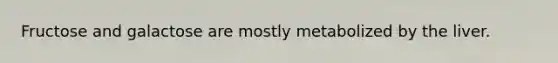 Fructose and galactose are mostly metabolized by the liver.