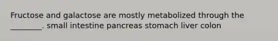 Fructose and galactose are mostly metabolized through the ________. small intestine pancreas stomach liver colon