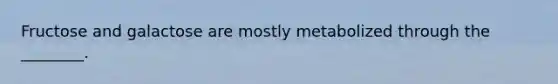 Fructose and galactose are mostly metabolized through the ________.