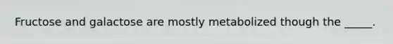 Fructose and galactose are mostly metabolized though the _____.