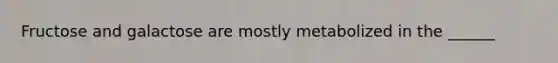 Fructose and galactose are mostly metabolized in the ______