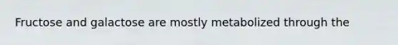 Fructose and galactose are mostly metabolized through the