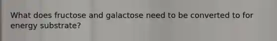 What does fructose and galactose need to be converted to for energy substrate?