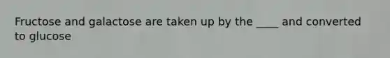 Fructose and galactose are taken up by the ____ and converted to glucose