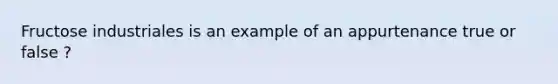 Fructose industriales is an example of an appurtenance true or false ?