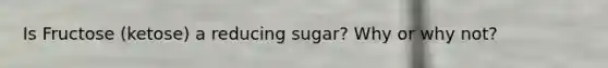 Is Fructose (ketose) a reducing sugar? Why or why not?