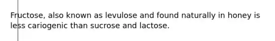 Fructose, also known as levulose and found naturally in honey is less cariogenic than sucrose and lactose.