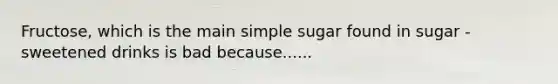 Fructose, which is the main simple sugar found in sugar - sweetened drinks is bad because......