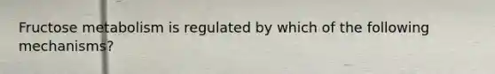 Fructose metabolism is regulated by which of the following mechanisms?