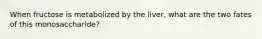 When fructose is metabolized by the liver, what are the two fates of this monosaccharide?