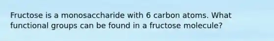 Fructose is a monosaccharide with 6 carbon atoms. What functional groups can be found in a fructose molecule?