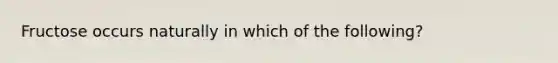 Fructose occurs naturally in which of the following?