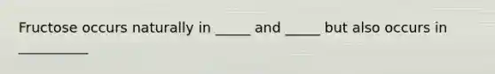 Fructose occurs naturally in _____ and _____ but also occurs in __________